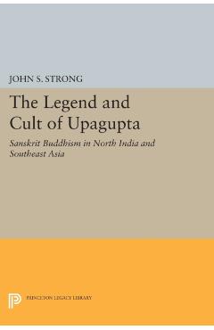 Coperta cărții 'The Legend and Cult of Upagupta: Sanskrit Buddhism in North India and Southeast Asia - John S. Strong'