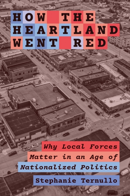How the Heartland Went Red: Why Local Forces Matter in an Age of Nationalized Politics - Stephanie Ternullo