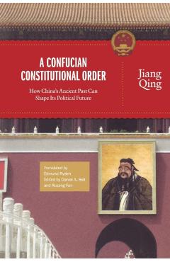 Poza produsului A Confucian Constitutional Order: How China's Ancient Past Can Shape Its Political Future - Jiang Qing