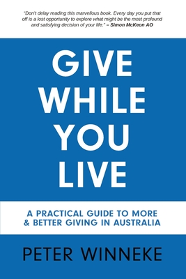 Give While You Live: A Practical Guide to More and Better Giving in Australia - Peter Winneke