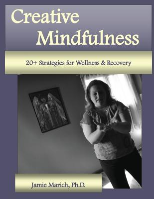 Creative Mindfulness: 20+ Strategies for Wellness & Recovery - Jamie Marich
