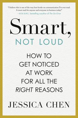 Smart, Not Loud: How to Get Noticed at Work for All the Right Reasons - Jessica Chen