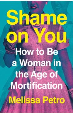 Shame on You: How to Be a Woman in the Age of Mortification - Melissa Petro