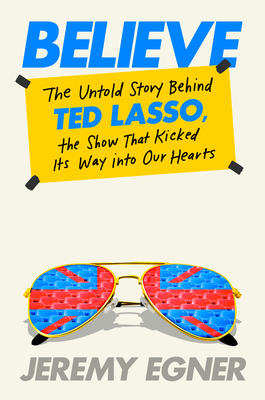 Believe: The Untold Story Behind Ted Lasso, the Show That Kicked Its Way Into Our Hearts - Jeremy Egner