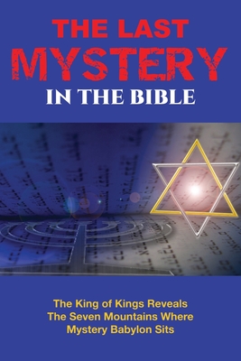 The Last Mystery in the Bible: The King of KIngs Reveals the Seven Mountains Where Mystery Babylon Sits - William E. Simmons