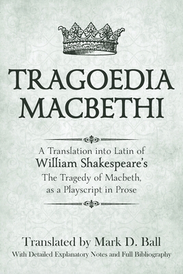 Tragoedia Macbethi: A Translation into Latin of William Shakespeare's Macbeth, as a Playscript in Prose - Mark D. Ball