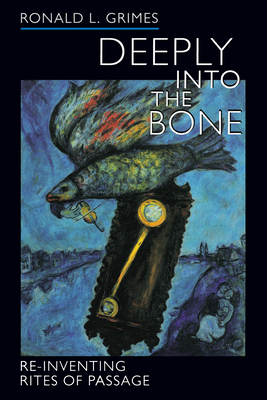 Deeply Into the Bone: Re-Inventing Rites of Passage Volume 1 - Ronald L. Grimes