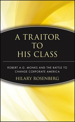 A Traitor to His Class: Robert A.G. Monks and the Battle to Change Corporate America - Hilary Rosenberg