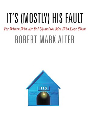 It's (Mostly) His Fault: For Women Who Are Fed Up and the Men Who Love Them - Robert Mark Alter