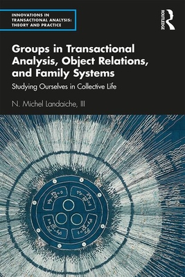 Groups in Transactional Analysis, Object Relations, and Family Systems: Studying Ourselves in Collective Life - N. Michel Landaiche Iii