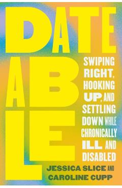 Dateable: Swiping Right, Hooking Up, and Settling Down While Chronically Ill and Disabled - Jessica Slice