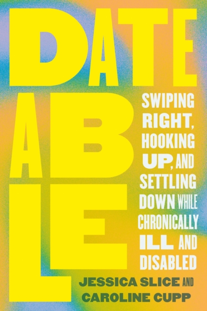 Dateable: Swiping Right, Hooking Up, and Settling Down While Chronically Ill and Disabled - Jessica Slice