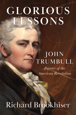 Glorious Lessons: John Trumbull, Painter of the American Revolution - Richard Brookhiser