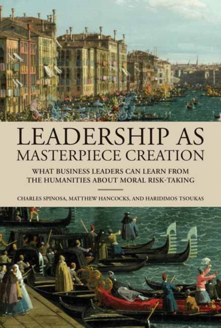 Leadership as Masterpiece Creation: What Business Leaders Can Learn from the Humanities about Moral Risk-Taking - Charles Spinosa