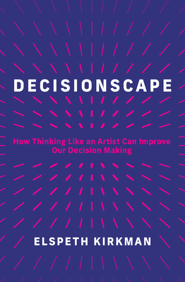 Decisionscape: How Thinking Like an Artist Can Improve Our Decision-Making - Elspeth Kirkman