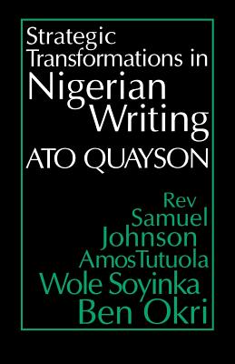 Strategic Transformations in Nigerian Writing: Orality and History in the Work of Rev. Samuel Johnson, Amos Tutuola, Wole Soyinka and Ben Okri - Ato Quayson