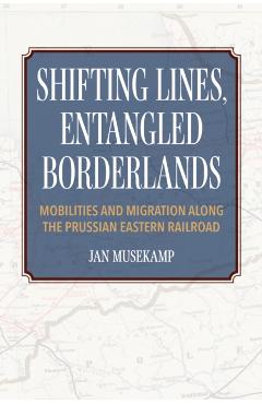 Poza produsului Shifting Lines, Entangled Borderlands: Mobilities and Migration Along the Prussian Eastern Railroad - Jan Musekamp