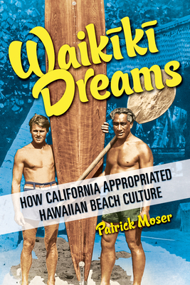 Waikiki Dreams: How California Appropriated Hawaiian Beach Culture - Patrick Moser