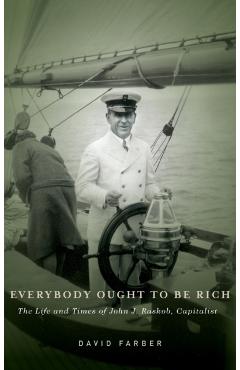 Coperta cărții 'Everybody Ought to Be Rich: The Life and Times of John J. Raskob, Capitalist - David Farber'