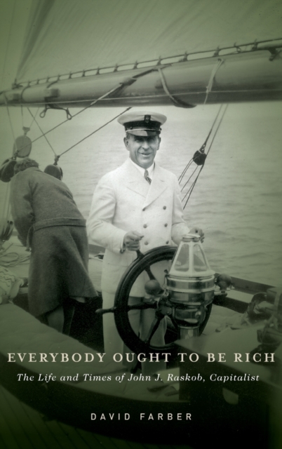 Everybody Ought to Be Rich: The Life and Times of John J. Raskob, Capitalist - David Farber