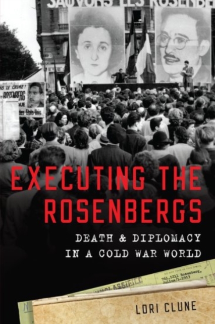 Executing the Rosenbergs: Death and Diplomacy in a Cold War World - Lori Clune