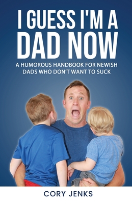 I Guess I'm a Dad Now: A Humorous Handbook for New-Ish Dads Who Don't Want to Suck - Cory Jenks