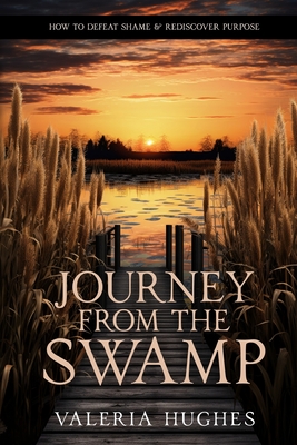 Journey From the Swamp: How To Defeat Shame & Rediscover Purpose - Valeria L. Hughes