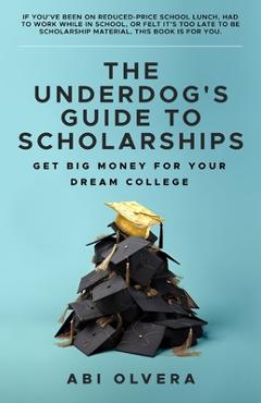 Coperta cărții 'The Underdog's Guide to Scholarships: Get Big Money for Your Dream College - Abi Olvera'