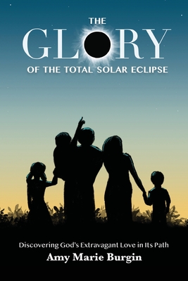 The Glory of the Total Solar Eclipse: Discovering God's Extravagant Love in Its Path - Joy Burgin Fish