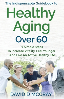 The Indispensable Guidebook To Healthy Aging Over 60 - David D. Mccray