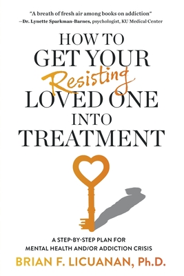 How to Get Your Resisting Loved One into Treatment: A Step-by-Step Plan for Mental Health and/or Addiction Crisis - Brian F. Licuanan