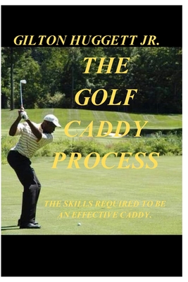 The Golf Caddy Process: The skills required to be an effective Caddy. - Gilton Orlando Huggett