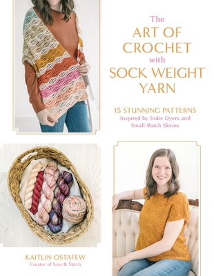 The Art of Crochet with Sock Weight Yarn: 15 Stunning Patterns Inspired by Indie Dyers and Small-Batch Skeins - Kaitlin Ostafew