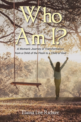 Who Am I?: A Woman's Journey of Transformation from a Child of the Flesh to a Child of God - Elaina Lee Richter