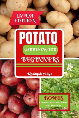 Potato Gardening for Beginners: How To Grow Bountiful Potatoes in Your Yard from Sowing to Harvest - Khadijah Yahya