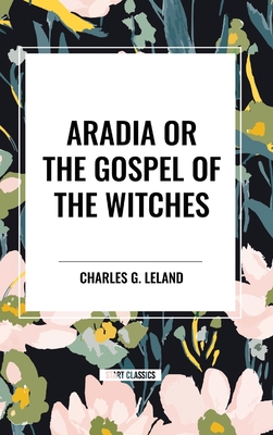 Aradia or the Gospel of the Witches - Charles G. Leland