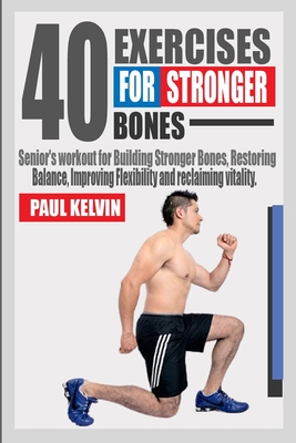40 Exercises for Stronger Bones: Senior's Workout for Building Stronger Bones, Restoring Balance, Improving Flexibility and Reclaiming Vitality. - Paul Kelvin