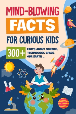 Mind-Blowing Facts for Curious Kids: 300+ Facts about Science, Technology, Space, Our Earth......: Awesome Facts for Kids - Archie Daly