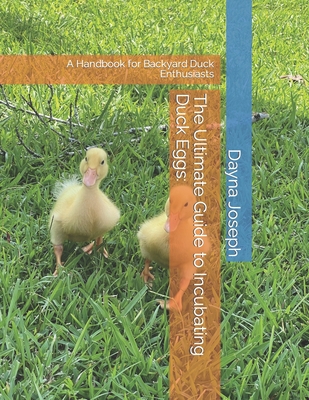 The Ultimate Guide to Incubating Duck Eggs: : A Handbook for Backyard Duck Enthusiasts - Dayna Joseph