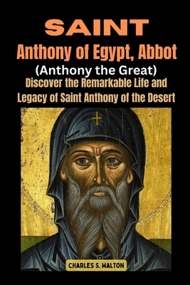 Saint Anthony of Egypt, Abbot (Anthony the Great): Discover the Remarkable Life and Legacy of Saint Anthony of the Desert - Charles S. Walton