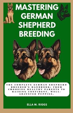 Coperta cărții 'Mastering German Shepherd Breeding: The Complete German Shepherd Breeder's Handbook: From choosing healthy parents to'