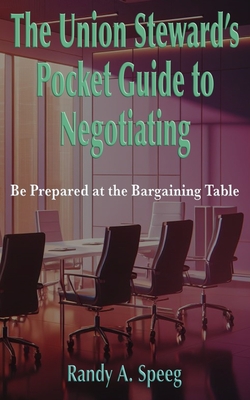 The Union Steward's Pocket Guide to Negotiating: Be Prepared at the Bargaining Table - Randy A. Speeg