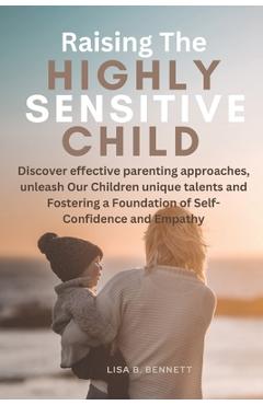 Poza produsului Raising The Highly Sensitive Child: Discover effective parenting approaches, unleash Our Children unique talents and Fostering a Foundation of Self-Co - Lisa B. Bennett