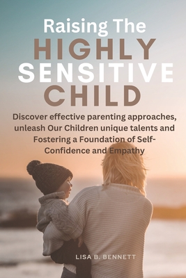 Raising The Highly Sensitive Child: Discover effective parenting approaches, unleash Our Children unique talents and Fostering a Foundation of Self-Co - Lisa B. Bennett