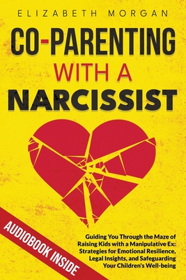 Co-Parenting with a Narcissist: Guiding You Through the Maze of Raising Kids with a Manipulative Ex: Strategies for Emotional Resilience, Legal Insigh - Elizabeth Morgan