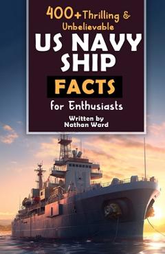Coperta cărții '400+ Riveting & Unbelievable US Navy Ship Facts for Enthusiasts: Explore Maritime Legends, Naval Maneuvers,'