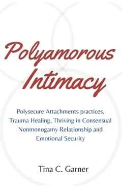 Poza produsului Polyamorous Intimacy: Polysecure Attachments practices, Trauma Healing, Thriving in Consensual Nonmonogamy Relationship and Emotional Securi - Tina C. Garner