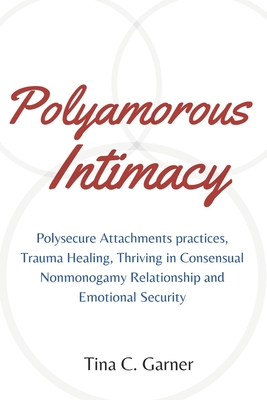 Polyamorous Intimacy: Polysecure Attachments practices, Trauma Healing, Thriving in Consensual Nonmonogamy Relationship and Emotional Securi - Tina C. Garner