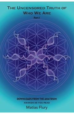 Coperta cărții 'The Uncensored Truth of Who We Are: Part 1: Downloads From The Anatrium (awaken as you read) - Matias Flury'