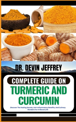 Complete Guide on Turmeric and Curcumin: Discover The Healing Secrets, Anti-Inflammatory Benefits, And Culinary Wonders For A Vibrant Life - Devin Jeffrey